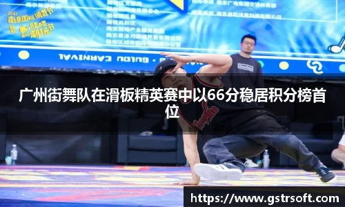 广州街舞队在滑板精英赛中以66分稳居积分榜首位